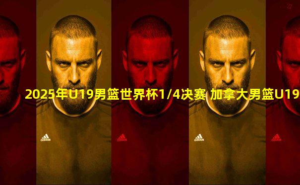 2025年U19男篮世界杯1/4决赛 加拿大男篮U19 - 美国男篮U19 全场录像
